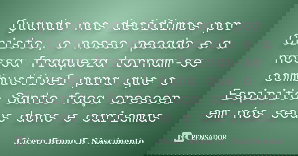 Quando nos decidimos por Cristo, o nosso pecado e a nossa fraqueza tornam-se combustível para que o Espirito Santo faça crescer em nós seus dons e carismas... Frase de Cicero Bruno B. Nascimento.