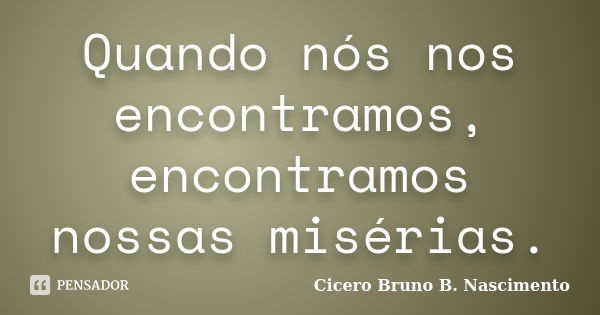 Quando nós nos encontramos, encontramos nossas misérias.... Frase de Cicero Bruno B. Nascimento.