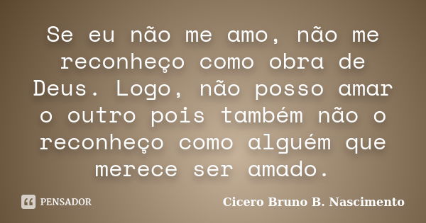 Se eu não me amo, não me reconheço como obra de Deus. Logo, não posso amar o outro pois também não o reconheço como alguém que merece ser amado.... Frase de Cicero Bruno B. Nascimento.