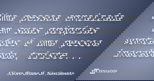 Uma pessoa enraizada em suas próprias vontades é uma pessoa inacabada, triste...... Frase de Cicero Bruno B. Nascimento.