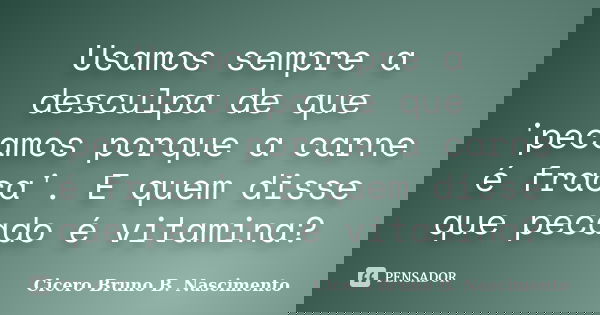 Usamos sempre a desculpa de que 'pecamos porque a carne é fraca'. E quem disse que pecado é vitamina?... Frase de Cicero Bruno B. Nascimento.