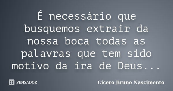 É necessário que busquemos extrair da nossa boca todas as palavras que tem sido motivo da ira de Deus...... Frase de Cicero Bruno Nascimento.