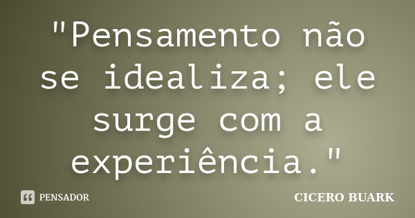 "Pensamento não se idealiza; ele surge com a experiência."... Frase de Cicero Buark.