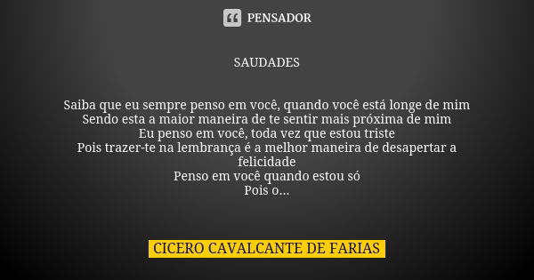 SAUDADES Saiba que eu sempre penso em você, quando você está longe de mim
Sendo esta a maior maneira de te sentir mais próxima de mim
Eu penso em você, toda vez... Frase de CICERO CAVALCANTE DE FARIAS.