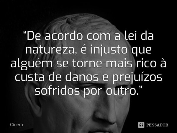 ⁠“De acordo com a lei da natureza, é injusto que alguém se torne mais rico à custa de danos e prejuízos sofridos por outro.”... Frase de Cícero.