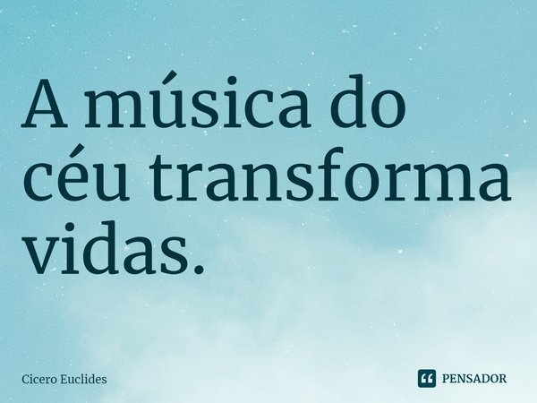 ⁠A música do céu transforma vidas.... Frase de Cicero Euclides.