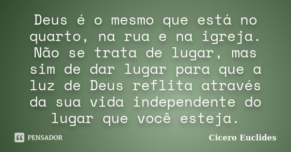 Deus é o mesmo que está no quarto, na rua e na igreja. Não se trata de lugar, mas sim de dar lugar para que a luz de Deus reflita através da sua vida independen... Frase de Cicero Euclides.