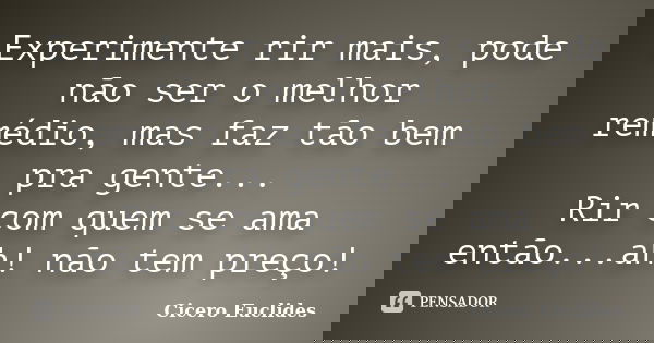 Experimente rir mais, pode não ser o melhor remédio, mas faz tão bem pra gente... Rir com quem se ama então...ah! não tem preço!... Frase de Cicero Euclides.