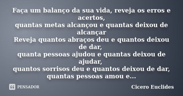 Faça um balanço da sua vida, reveja os erros e acertos, quantas metas alcançou e quantas deixou de alcançar Reveja quantos abraços deu e quantos deixou de dar, ... Frase de Cicero Euclides.