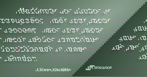 Mediante as Lutas e provações, não oro para que cessem, mas oro para que no meio delas continue de pé glorificando o nome de Senhor.... Frase de Cicero Euclides.