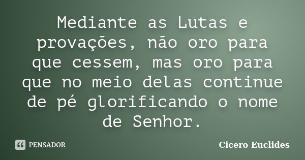 Mediante as Lutas e provações, não oro para que cessem, mas oro para que no meio delas continue de pé glorificando o nome de Senhor.... Frase de Cicero Euclides.