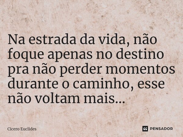⁠ Na estrada da vida, não foque apenas no destino pra não perder momentos durante o caminho, esse não voltam mais...... Frase de Cicero Euclides.