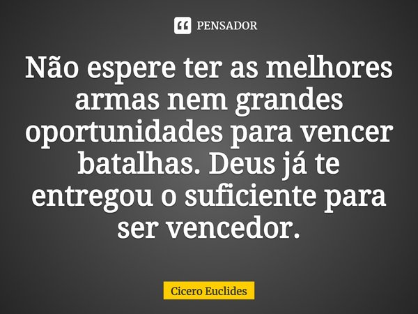 ⁠Não espere ter as melhores armas nem grandes oportunidades para vencer batalhas. Deus já te entregou o suficiente para ser vencedor.... Frase de Cicero Euclides.