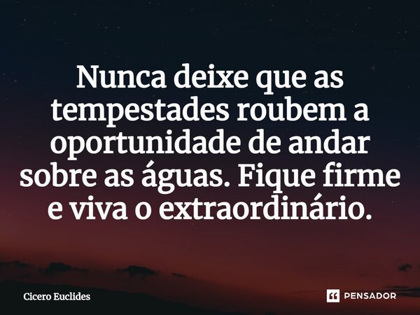 ⁠Nunca deixe que as tempestades roubem a oportunidade de andar sobre as águas. Fique firme e viva o extraordinário.... Frase de Cicero Euclides.