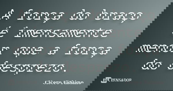 A força do braço é imensamente menor que a força do desprezo.... Frase de Cicero Fabiano.