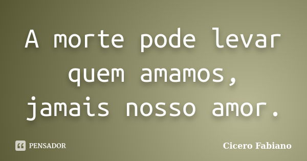 A morte pode levar quem amamos, jamais nosso amor.... Frase de Cicero Fabiano.