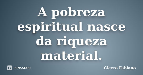 A pobreza espiritual nasce da riqueza material.... Frase de Cicero Fabiano.