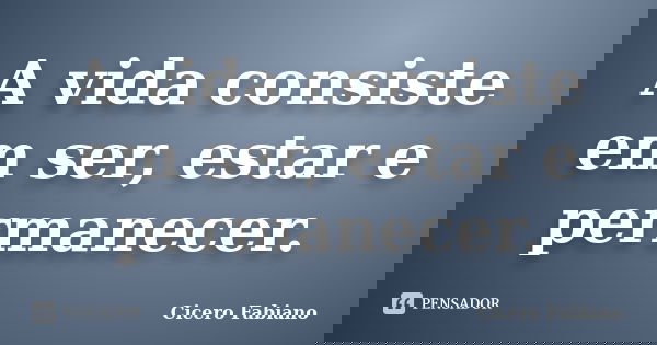 A vida consiste em ser, estar e permanecer.... Frase de Cicero Fabiano.