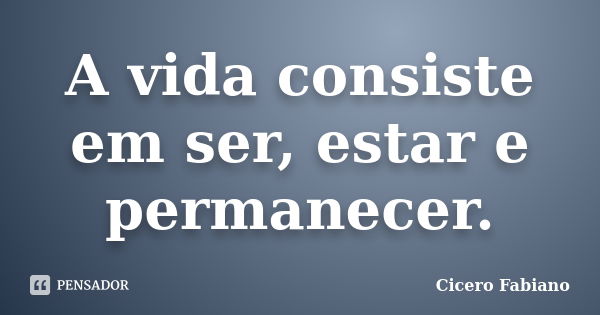 A vida consiste em ser, estar e permanecer.... Frase de Cicero Fabiano.