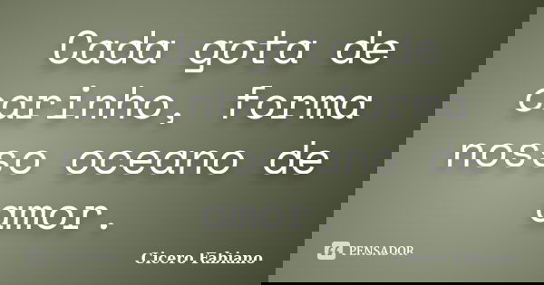 Cada gota de carinho, forma nosso oceano de amor.... Frase de Cicero Fabiano.