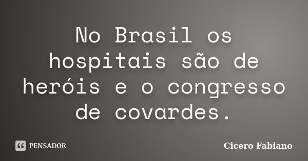 No Brasil os hospitais são de heróis e o congresso de covardes.... Frase de Cicero Fabiano.