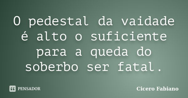 O pedestal da vaidade é alto o suficiente para a queda do soberbo ser fatal.... Frase de Cicero Fabiano.