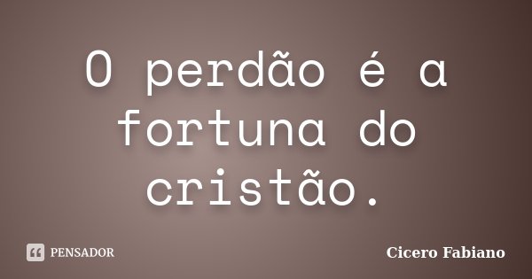 O perdão é a fortuna do cristão.... Frase de Cicero Fabiano.