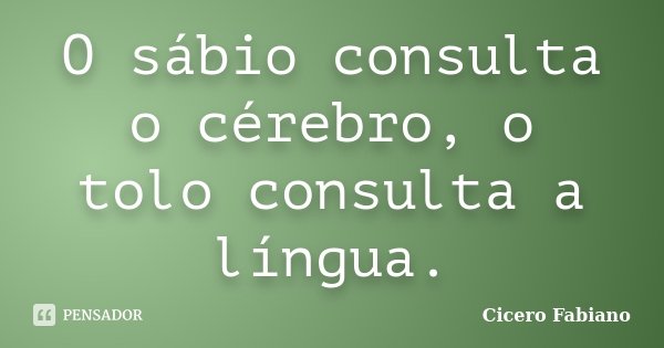 O sábio consulta o cérebro, o tolo consulta a língua.... Frase de Cicero Fabiano.