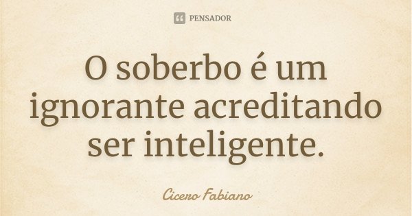 O soberbo é um ignorante acreditando ser inteligente.... Frase de Cicero Fabiano.