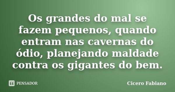 Os grandes do mal se fazem pequenos, quando entram nas cavernas do ódio, planejando maldade contra os gigantes do bem.... Frase de Cicero Fabiano.