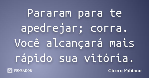 Pararam para te apedrejar; corra. Você alcançará mais rápido sua vitória.... Frase de Cicero Fabiano.