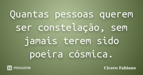 Quantas pessoas querem ser constelação, sem jamais terem sido poeira cósmica.... Frase de Cicero Fabiano.