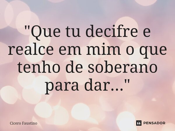 "⁠Que tu decifre e realce em mim o que tenho de soberano para dar..."... Frase de Cicero Faustino.