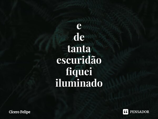 ⁠e de tanta escuridão fiquei iluminado... Frase de Cícero Felipe.