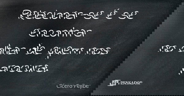 Relacionar-se é se encontrar no olhar de quem nos procura.... Frase de Cícero Felipe.