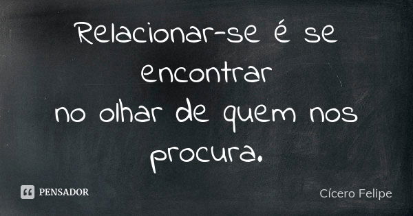 Relacionar-se é se encontrar no olhar de quem nos procura.... Frase de Cícero Felipe.