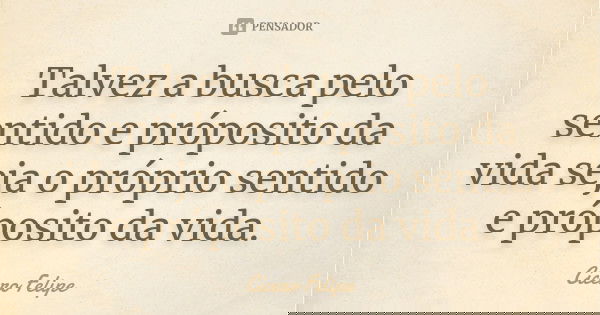 Talvez a busca pelo sentido e próposito da vida seja o próprio sentido e próposito da vida.... Frase de Cícero Felipe.