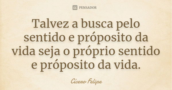 Talvez a busca pelo sentido e próposito da vida seja o próprio sentido e próposito da vida.... Frase de Cícero Felipe.