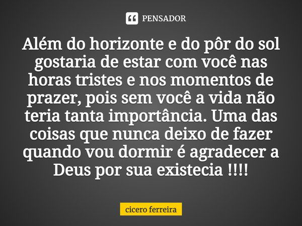 Além do horizonte e do pôr do sol gostaria de estar com você nas horas tristes e nos momentos de prazer, pois sem você a vida não teria tanta importância. Uma d... Frase de cicero ferreira.