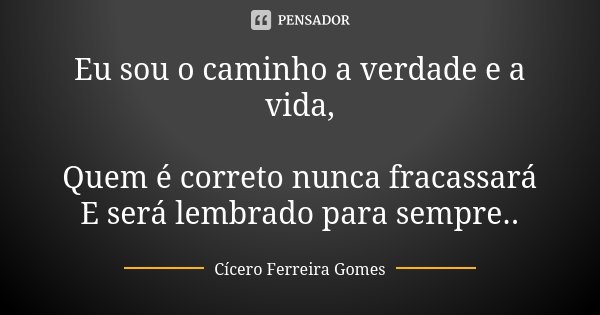 Eu sou o caminho a verdade e a vida, Quem é correto nunca fracassará E será lembrado para sempre..... Frase de Cícero Ferreira Gomes.