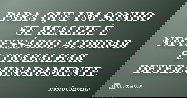 PARA QUE UM SONHO SE REALIZE É NECESSÁRIO ACORDAR E TRABALHAR DETERMINADAMENTE... Frase de Cicero Ferreira.