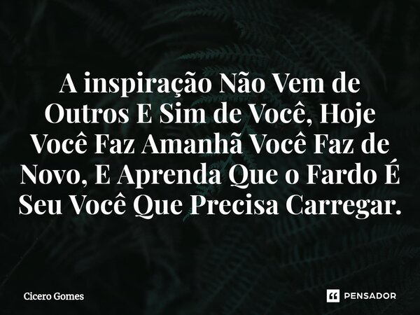 ⁠A inspiração Não Vem de Outros E Sim de Você, Hoje Você Faz Amanhã Você Faz de Novo, E Aprenda Que o Fardo É Seu Você Que Precisa Carregar.... Frase de Cicero Gomes.