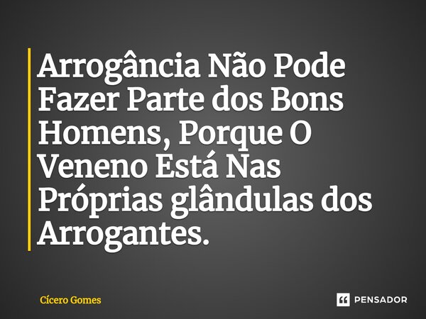 ⁠Arrogância Não Pode Fazer Parte dos Bons Homens, Porque O Veneno Está Nas Próprias glândulas dos Arrogantes.... Frase de Cicero Gomes.