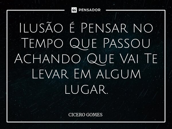 ⁠Ilusão é Pensar no Tempo Que Passou Achando Que Vai Te Levar Em algum lugar.... Frase de Cicero Gomes.