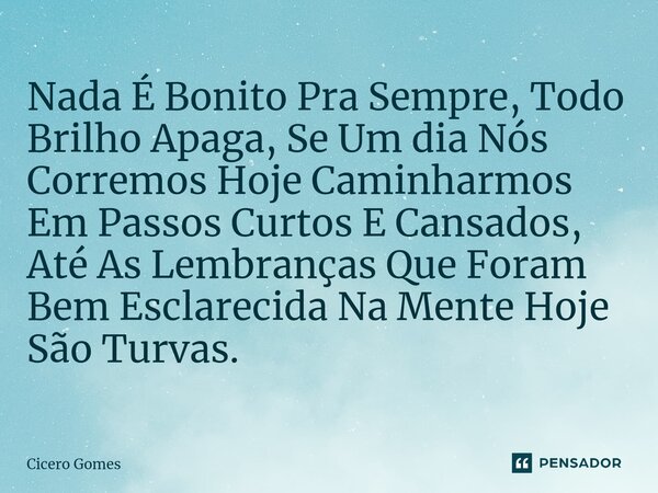 ⁠Nada É Bonito Pra Sempre, Todo Brilho Apaga, Se Um dia Nós Corremos Hoje Caminharmos Em Passos Curtos E Cansados, Até As Lembranças Que Foram Bem Esclarecida N... Frase de Cicero Gomes.