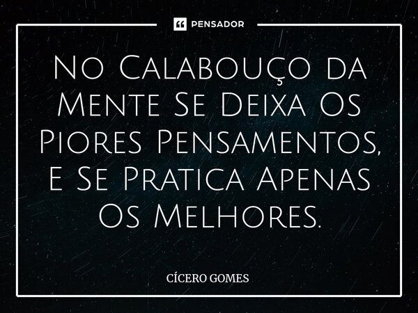 ⁠No Calabouço da Mente Se Deixa Os Piores Pensamentos, E Se Pratica Apenas Os Melhores.... Frase de Cicero Gomes.