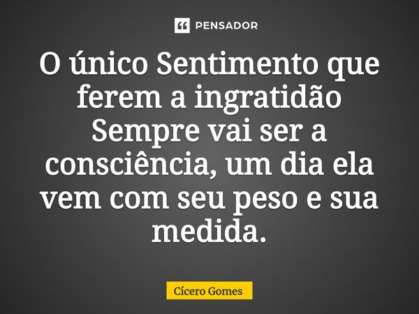 O único Sentimento que ferem a ingratidão Sempre vai ser a consciência, um dia ela vem com seu peso e sua medida.... Frase de Cicero Gomes.