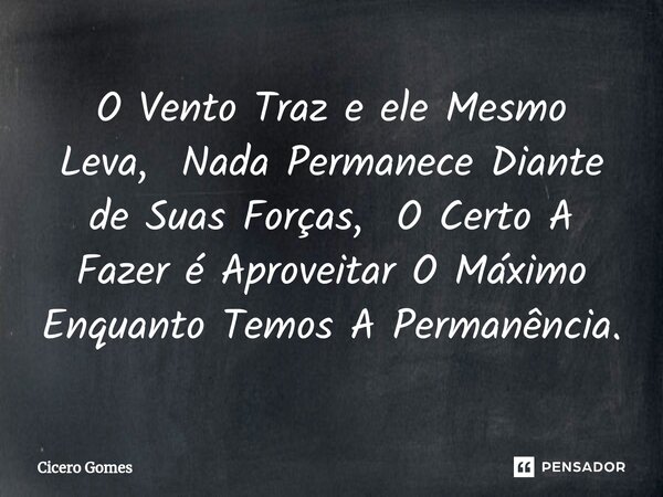 ⁠O Vento Traz e ele Mesmo Leva, Nada Permanece Diante de Suas Forças, O Certo A Fazer é Aproveitar O Máximo Enquanto Temos A Permanência.... Frase de Cicero Gomes.