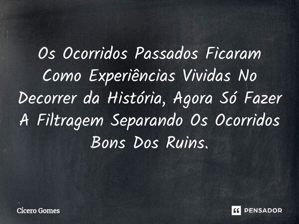 ⁠Os Ocorridos Passados Ficaram Como Experiências Vividas No Decorrer da História, Agora Só Fazer A Filtragem Separando Os Ocorridos Bons Dos Ruins.... Frase de Cicero Gomes.