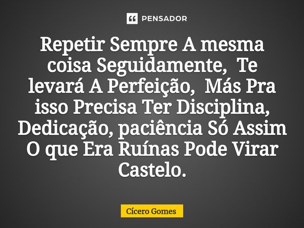 ⁠Repetir Sempre A mesma coisa Seguidamente, Te levará A Perfeição, Más Pra isso Precisa Ter Disciplina, Dedicação, paciência Só Assim O que Era Ruínas Pode Vira... Frase de Cicero Gomes.